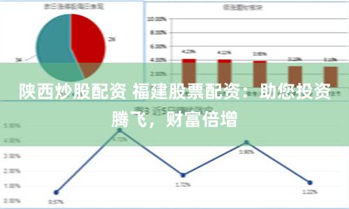 陕西炒股配资 福建股票配资：助您投资腾飞，财富倍增