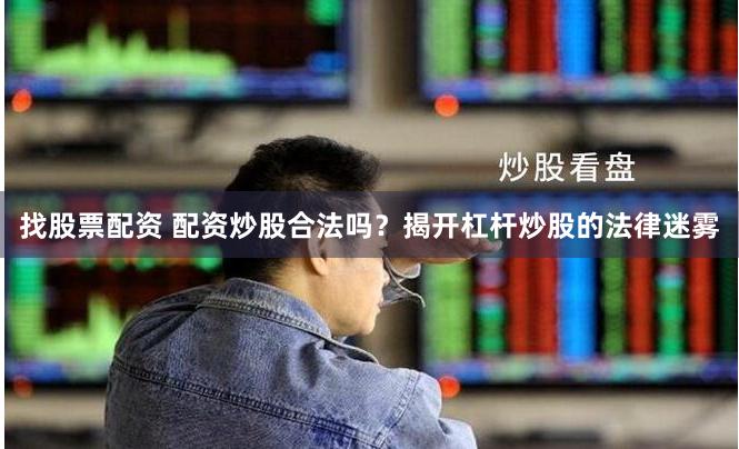 找股票配资 配资炒股合法吗？揭开杠杆炒股的法律迷雾