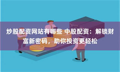 炒股配资网站有哪些 中股配资：解锁财富新密码，助你投资更轻松