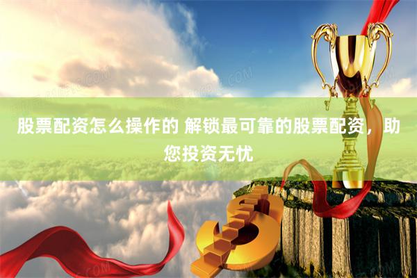 股票配资怎么操作的 解锁最可靠的股票配资，助您投资无忧