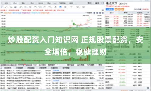 炒股配资入门知识网 正规股票配资，安全增倍，稳健理财