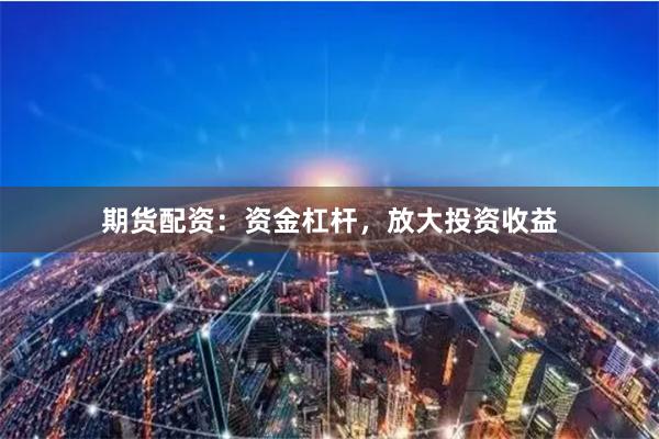 期货配资：资金杠杆，放大投资收益