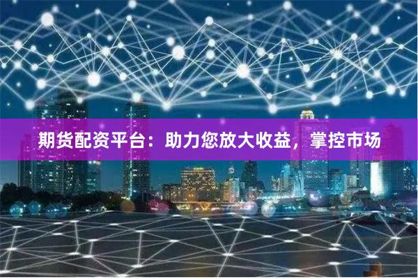 期货配资平台：助力您放大收益，掌控市场