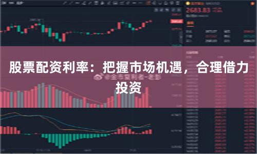 股票配资利率：把握市场机遇，合理借力投资