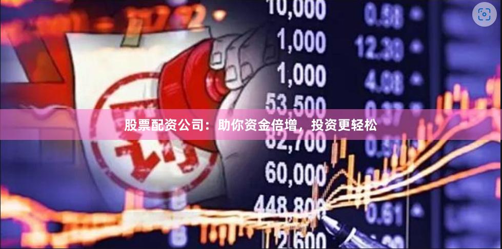 股票配资公司：助你资金倍增，投资更轻松