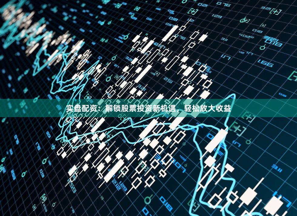 实盘配资：解锁股票投资新机遇，轻松放大收益