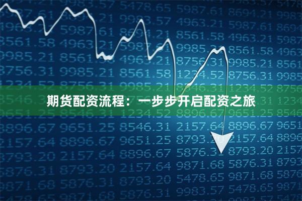 期货配资流程：一步步开启配资之旅