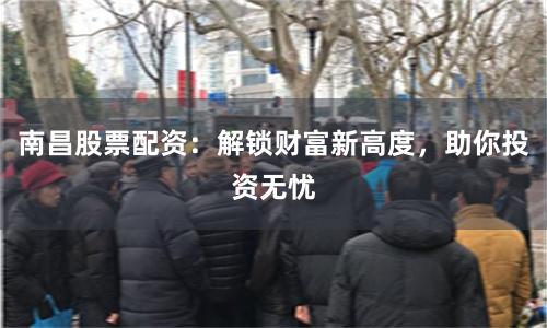 南昌股票配资：解锁财富新高度，助你投资无忧