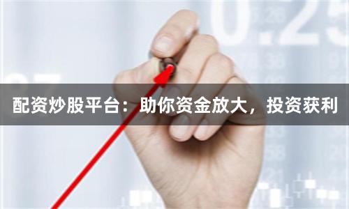 配资炒股平台：助你资金放大，投资获利