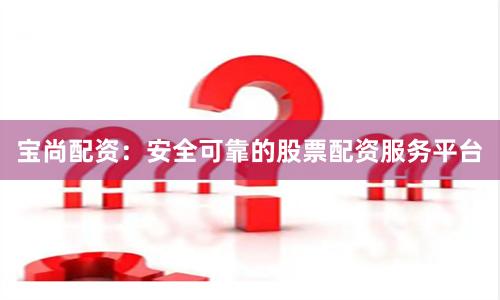 宝尚配资：安全可靠的股票配资服务平台