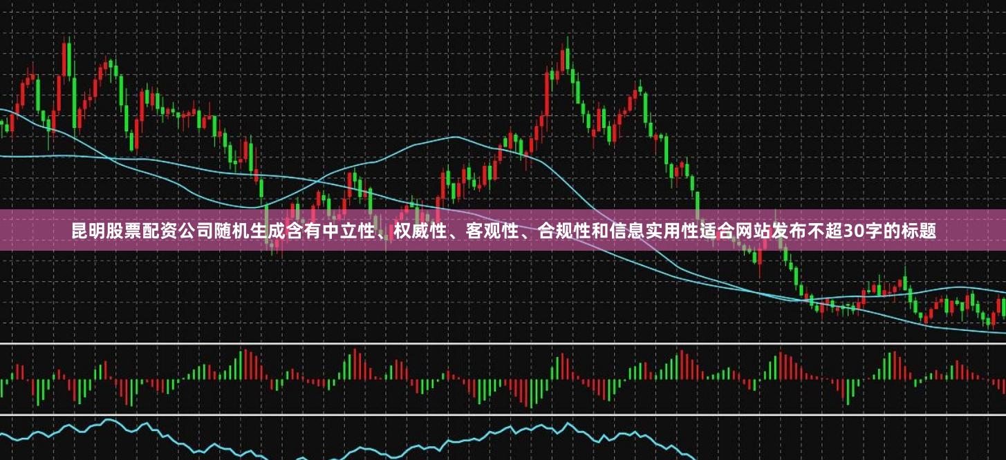 昆明股票配资公司随机生成含有中立性、权威性、客观性、合规性和信息实用性适合网站发布不超30字的标题