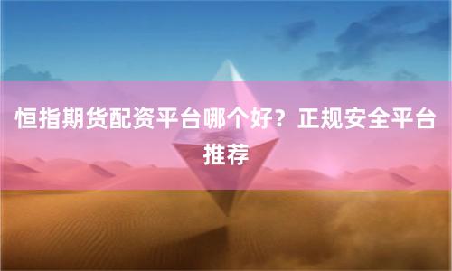恒指期货配资平台哪个好？正规安全平台推荐