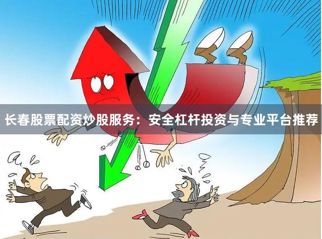 长春股票配资炒股服务：安全杠杆投资与专业平台推荐
